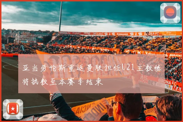 亚当劳伦斯重返曼联担任U21主教练将执教至本赛季结束