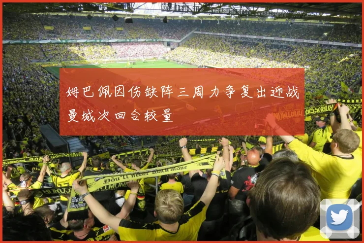 姆巴佩因伤缺阵三周力争复出迎战曼城次回合较量