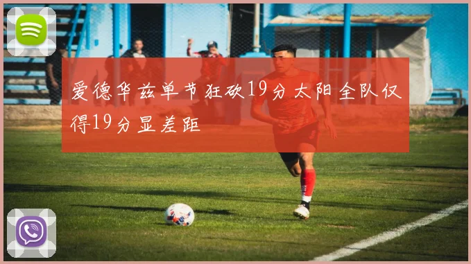 爱德华兹单节狂砍19分太阳全队仅得19分显差距