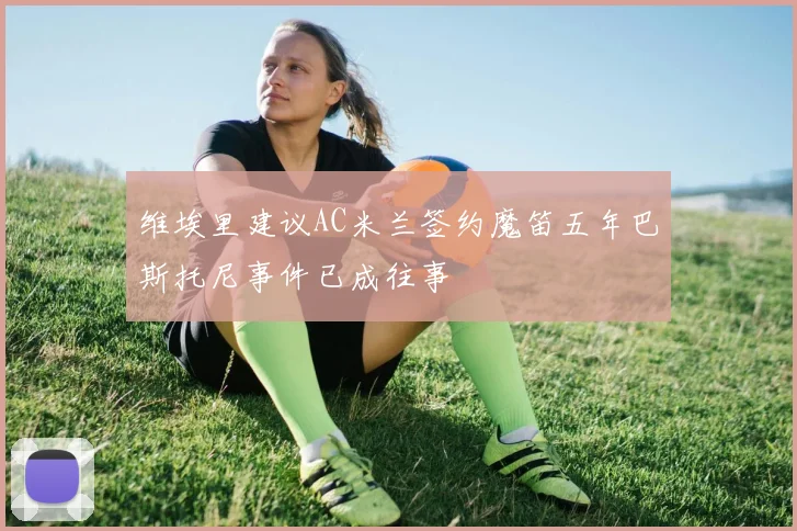 维埃里建议AC米兰签约魔笛五年巴斯托尼事件已成往事
