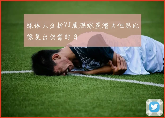 媒体人分析VJ展现球星潜力但恩比德复出仍需时日