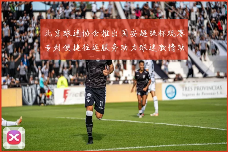 北京球迷协会推出国安超级杯观赛专列便捷往返服务助力球迷激情助阵