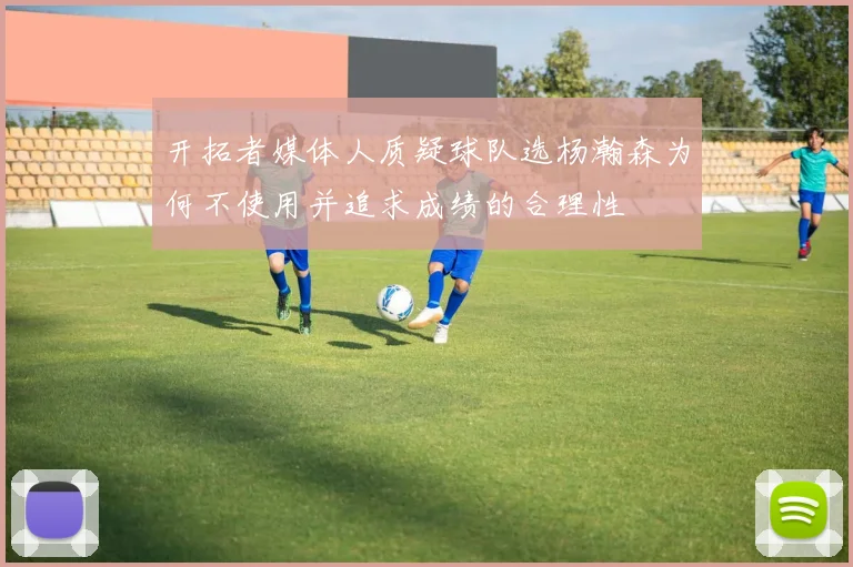 开拓者媒体人质疑球队选杨瀚森为何不使用并追求成绩的合理性