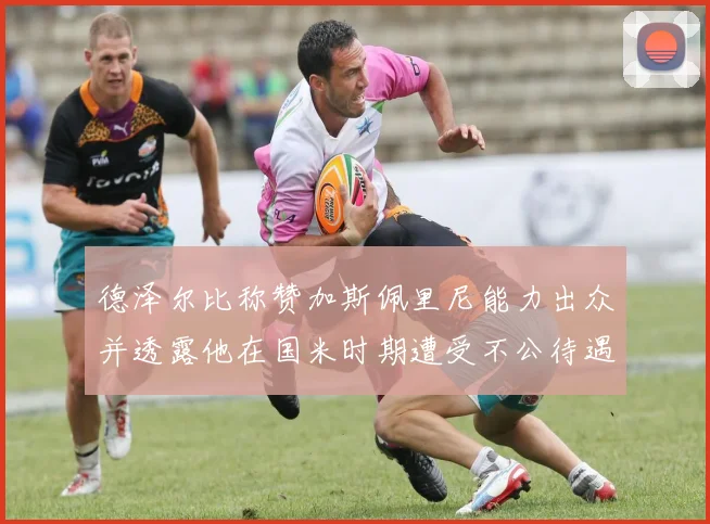 德泽尔比称赞加斯佩里尼能力出众并透露他在国米时期遭受不公待遇