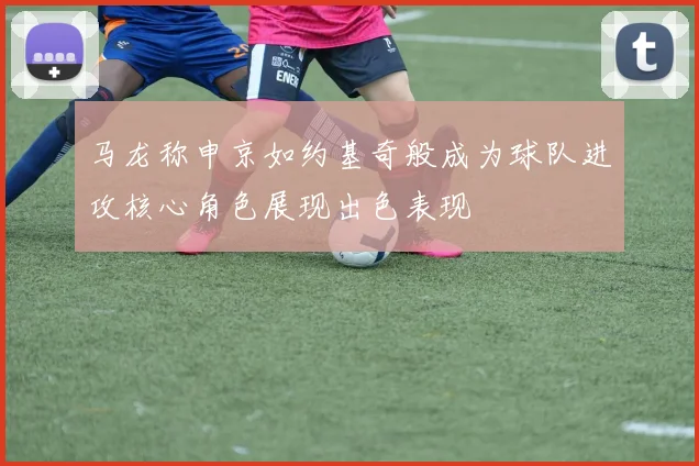 马龙称申京如约基奇般成为球队进攻核心角色展现出色表现