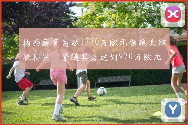 梅西薪资高达1770万欧元领跑美职联孙兴慜紧随其后达到970万欧元