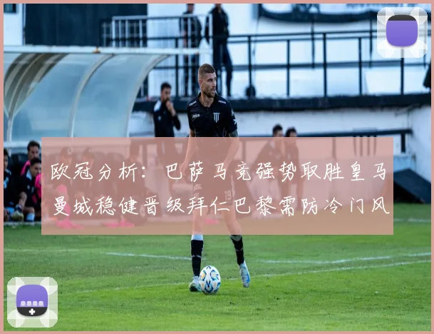 欧冠分析：巴萨马竞强势取胜皇马曼城稳健晋级拜仁巴黎需防冷门风险