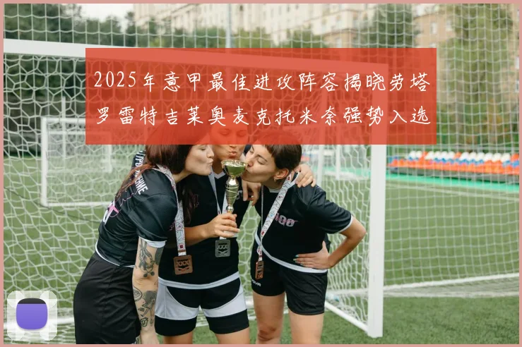 2025年意甲最佳进攻阵容揭晓劳塔罗雷特吉莱奥麦克托米奈强势入选