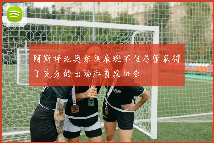 阿斯评论奥尔莫表现不佳尽管获得了充分的出场和首发机会