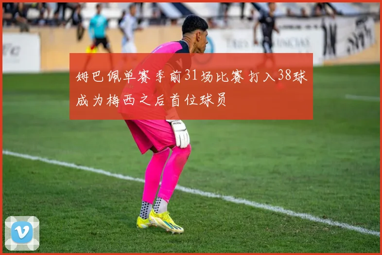 姆巴佩单赛季前31场比赛打入38球成为梅西之后首位球员