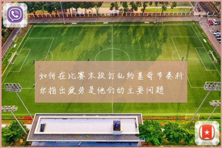 如何在比赛末段打乱约基奇节奏科尔指出疲劳是他们的主要问题