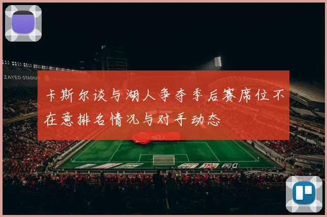 卡斯尔谈与湖人争夺季后赛席位不在意排名情况与对手动态