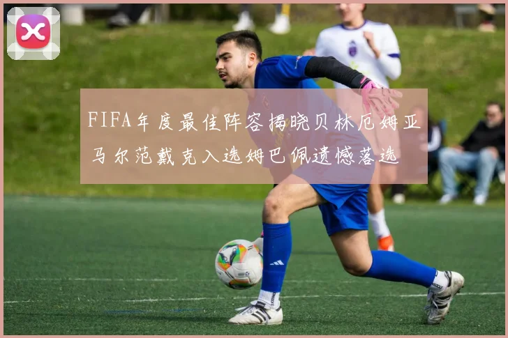 FIFA年度最佳阵容揭晓贝林厄姆亚马尔范戴克入选姆巴佩遗憾落选