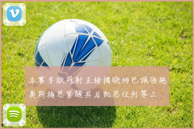 本赛季欧冠射正榜揭晓姆巴佩领跑奥斯梅恩紧随其后凯恩位列第三