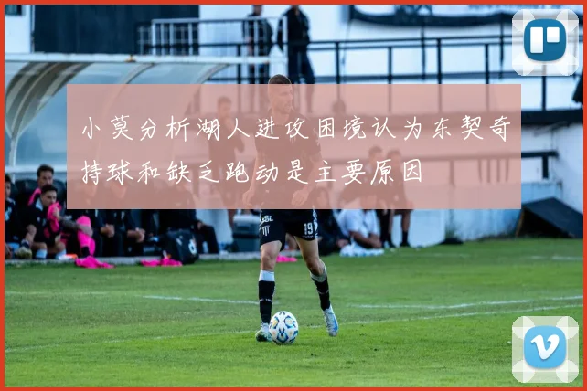 小莫分析湖人进攻困境认为东契奇持球和缺乏跑动是主要原因