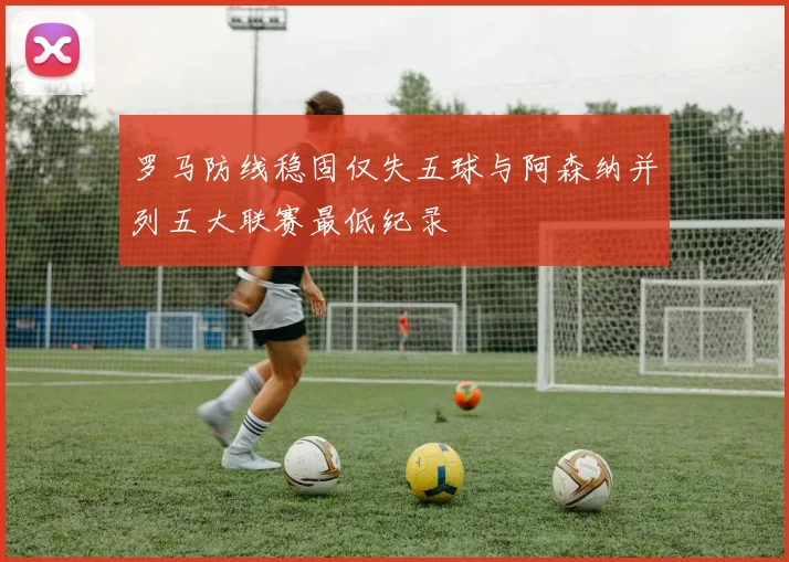 罗马防线稳固仅失五球与阿森纳并列五大联赛最低纪录
