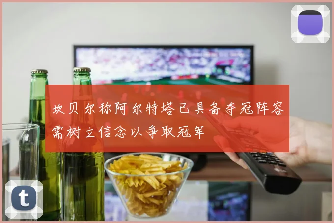 坎贝尔称阿尔特塔已具备夺冠阵容需树立信念以争取冠军