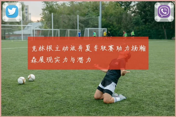 克林根主动放弃夏季联赛助力杨瀚森展现实力与潜力