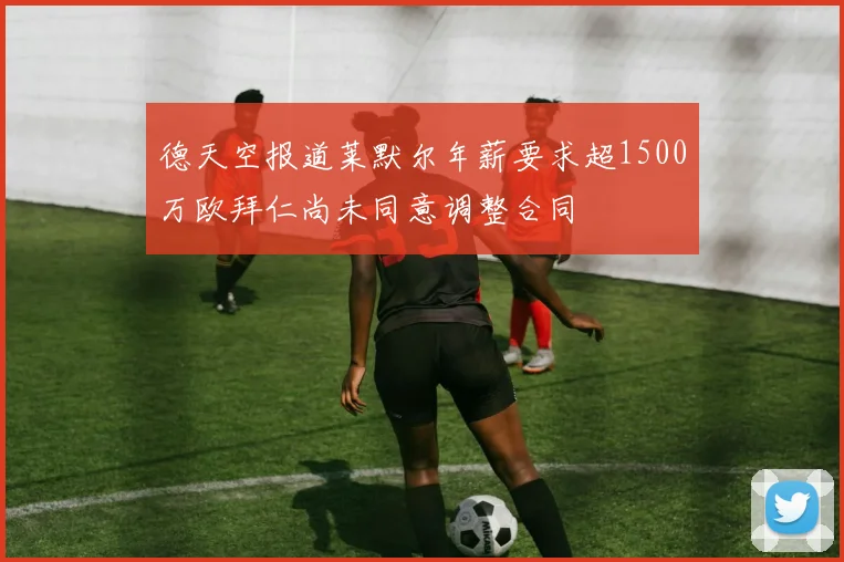 德天空报道莱默尔年薪要求超1500万欧拜仁尚未同意调整合同
