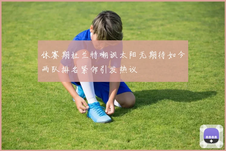 休赛期杜兰特嘲讽太阳无期待如今两队排名紧邻引发热议