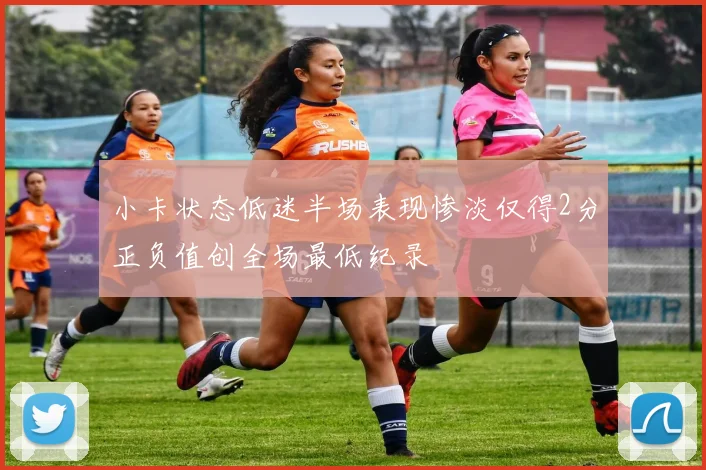 小卡状态低迷半场表现惨淡仅得2分正负值创全场最低纪录