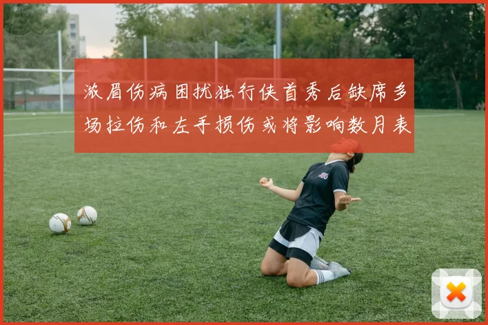浓眉伤病困扰独行侠首秀后缺席多场拉伤和左手损伤或将影响数月表现