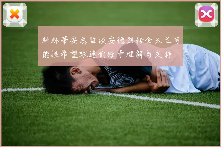 科林蒂安总监谈安德烈转会米兰可能性希望球迷们给予理解与支持