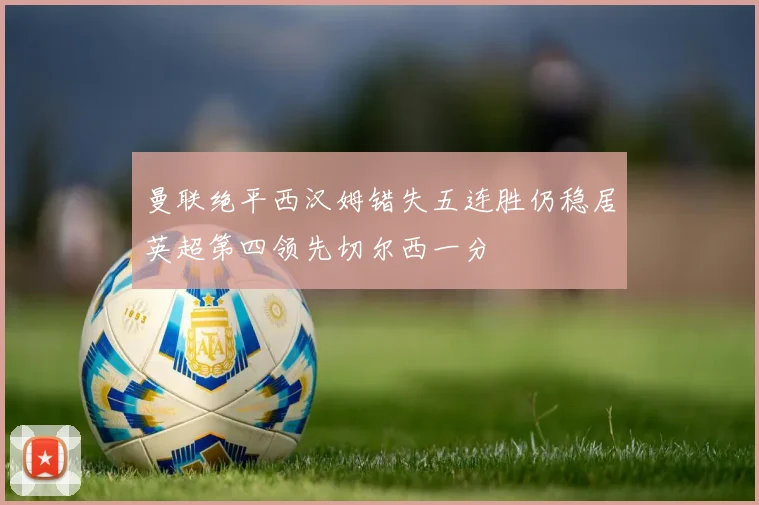 曼联绝平西汉姆错失五连胜仍稳居英超第四领先切尔西一分