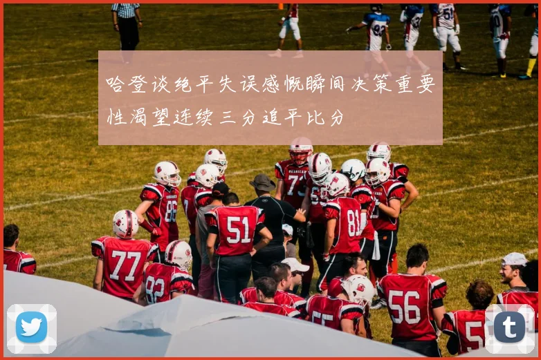 哈登谈绝平失误感慨瞬间决策重要性渴望连续三分追平比分