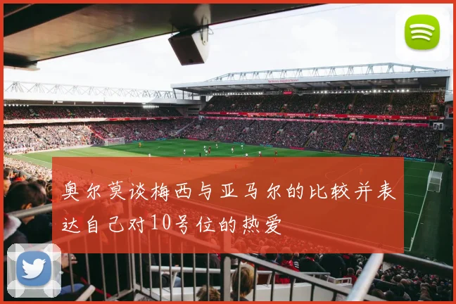 奥尔莫谈梅西与亚马尔的比较并表达自己对10号位的热爱