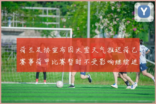 荷兰足协宣布因大雪天气推迟荷乙赛事荷甲比赛暂时不受影响继续进行