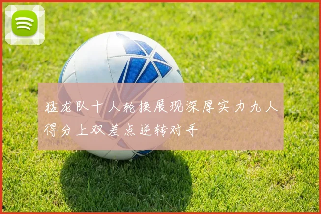猛龙队十人轮换展现深厚实力九人得分上双差点逆转对手