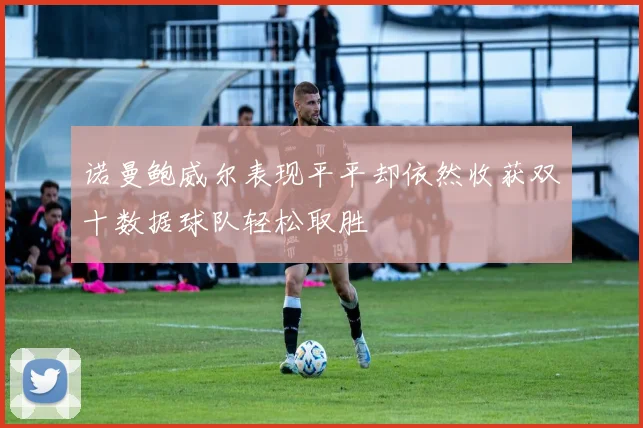 诺曼鲍威尔表现平平却依然收获双十数据球队轻松取胜