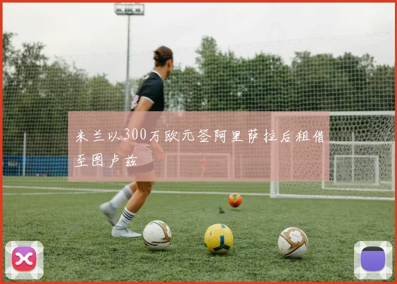 米兰以300万欧元签阿里萨拉后租借至图卢兹