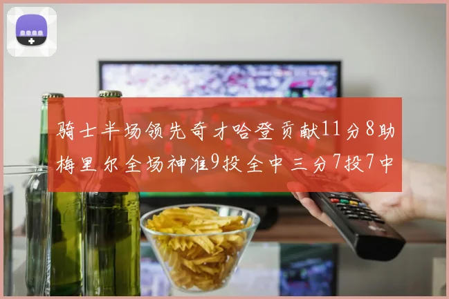 骑士半场领先奇才哈登贡献11分8助梅里尔全场神准9投全中三分7投7中