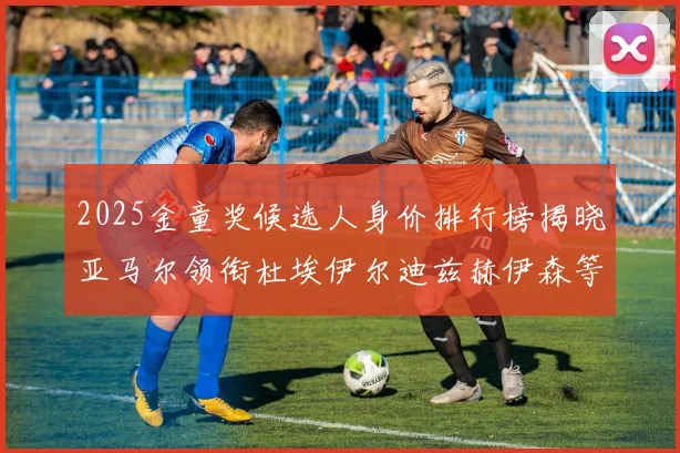 2025金童奖候选人身价排行榜揭晓亚马尔领衔杜埃伊尔迪兹赫伊森等人入围