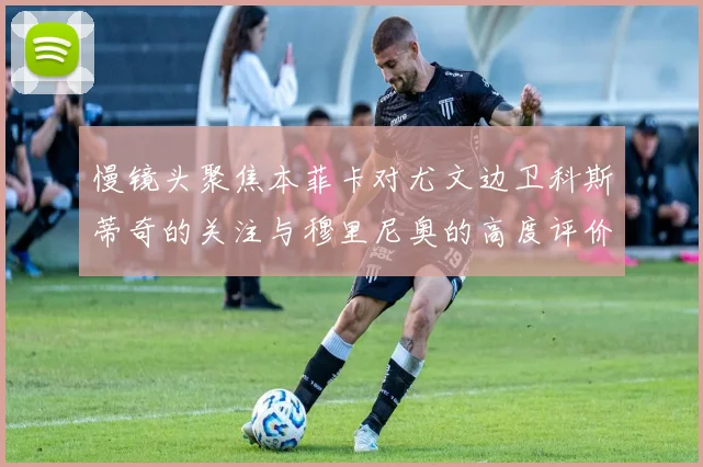 慢镜头聚焦本菲卡对尤文边卫科斯蒂奇的关注与穆里尼奥的高度评价