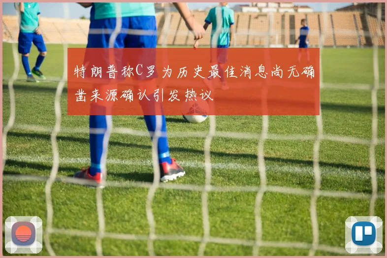 特朗普称C罗为历史最佳消息尚无确凿来源确认引发热议