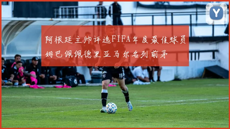 阿根廷主帅评选FIFA年度最佳球员姆巴佩佩德里亚马尔名列前茅