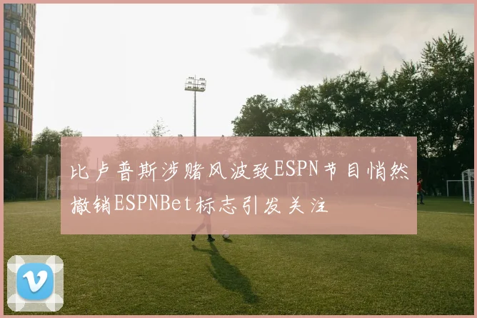 比卢普斯涉赌风波致ESPN节目悄然撤销ESPNBet标志引发关注