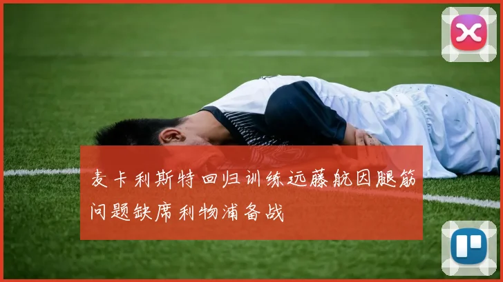 麦卡利斯特回归训练远藤航因腿筋问题缺席利物浦备战
