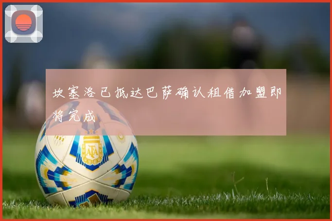 坎塞洛已抵达巴萨确认租借加盟即将完成