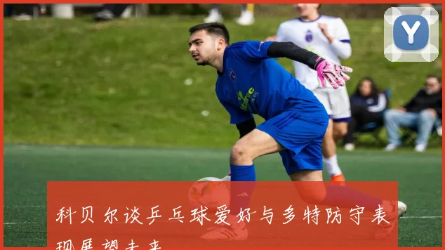 科贝尔谈乒乓球爱好与多特防守表现展望未来