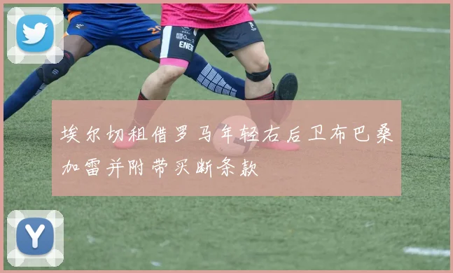 埃尔切租借罗马年轻右后卫布巴桑加雷并附带买断条款