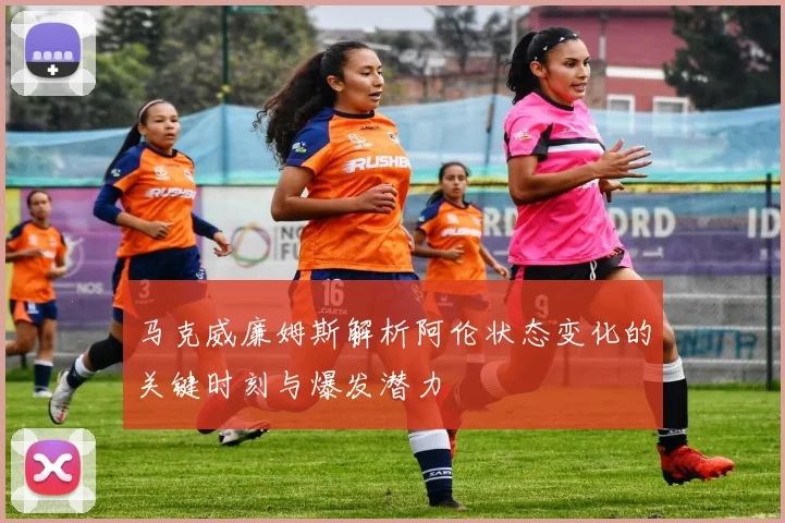 马克威廉姆斯解析阿伦状态变化的关键时刻与爆发潜力