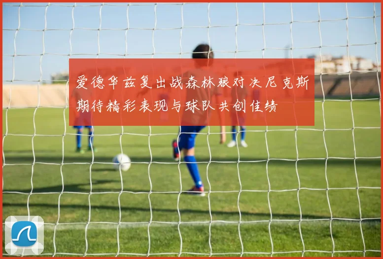 爱德华兹复出战森林狼对决尼克斯期待精彩表现与球队共创佳绩