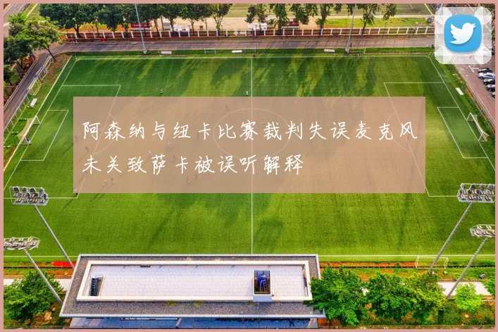 阿森纳与纽卡比赛裁判失误麦克风未关致萨卡被误听解释