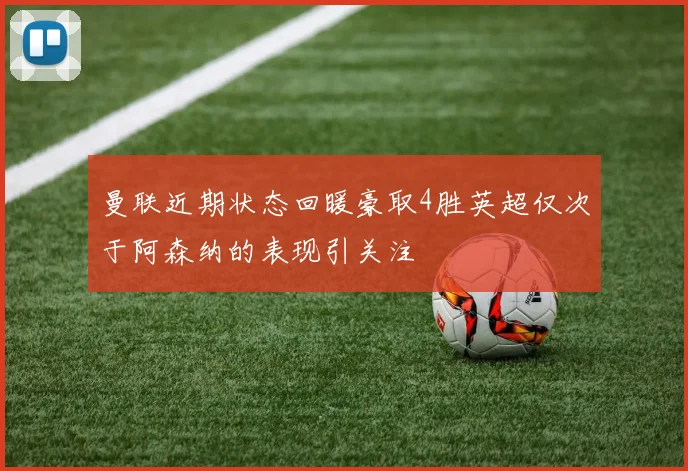 曼联近期状态回暖豪取4胜英超仅次于阿森纳的表现引关注