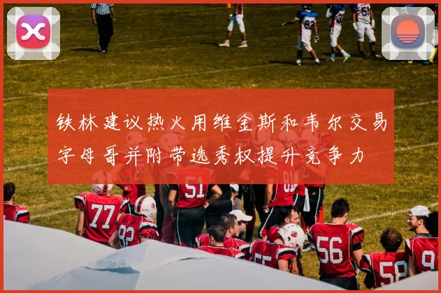 铁林建议热火用维金斯和韦尔交易字母哥并附带选秀权提升竞争力