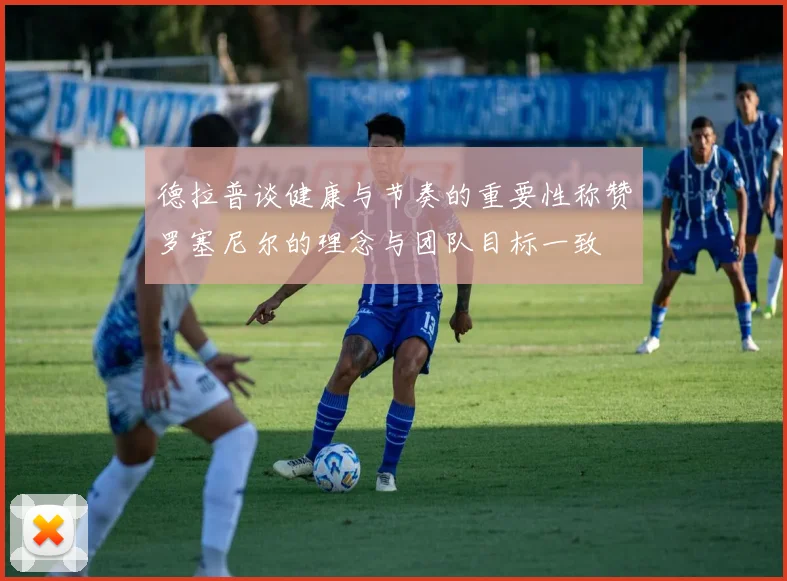 德拉普谈健康与节奏的重要性称赞罗塞尼尔的理念与团队目标一致